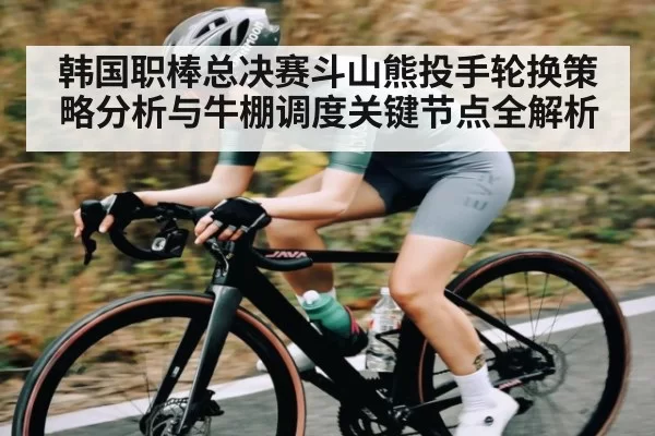 韩国职棒总决赛斗山熊投手轮换策略分析与牛棚调度关键节点全解析